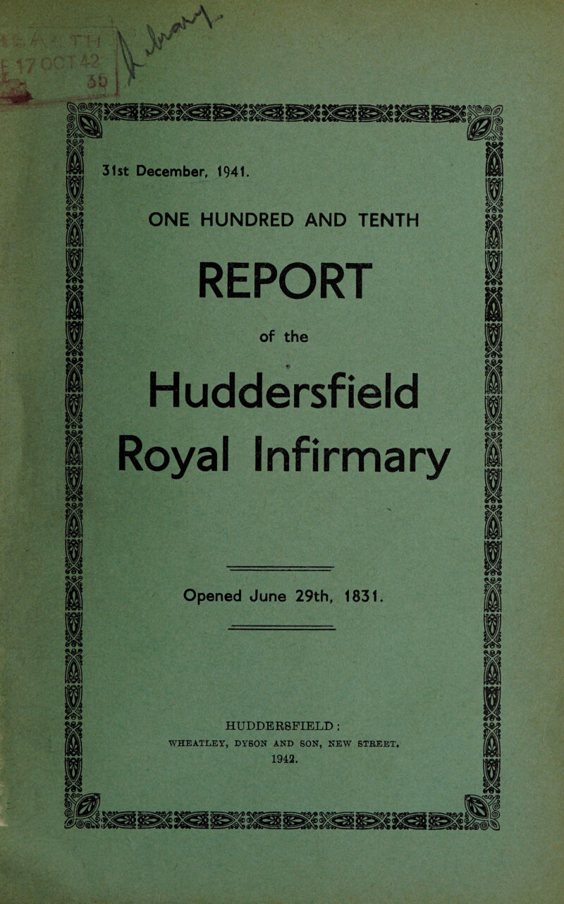 V w v V 4 * 31st December, 1941. ONE HUNDRED AND TENTH REPORT of the Huddersfield Royal Infirmary 1 Opened June 29th, 1831. HUDDERSFIELD ; WHEATLEY, DYSON AND SON, NEW STREET. 1942.