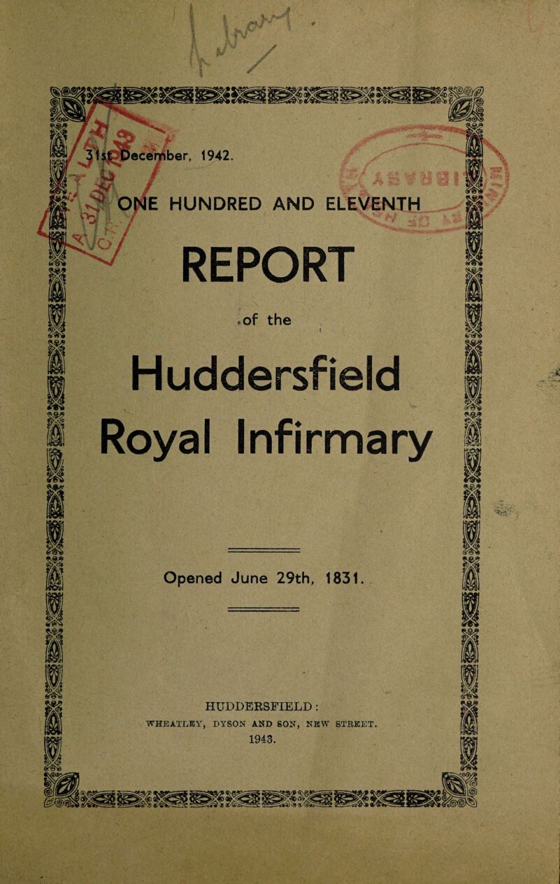 scember, 1942. ONE HUNDRED AND ELEVENTH REPORT of the Huddersfield Royal Infirmary Opened June 29th, 1831. HUDDERSFIELD : WHEATLEY, DYSON AND SON, NEW STREET. 1943.