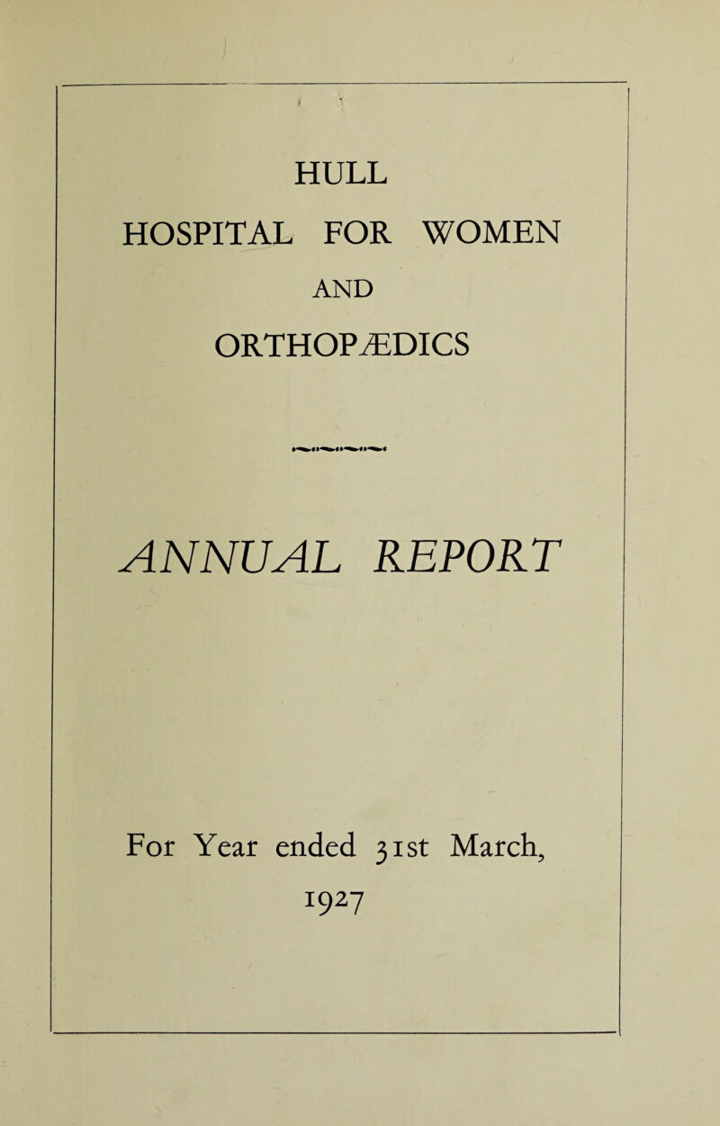 HULL HOSPITAL FOR WOMEN AND ORTHOPAEDICS ANNUAL REPORT For Year ended 31st March, I927