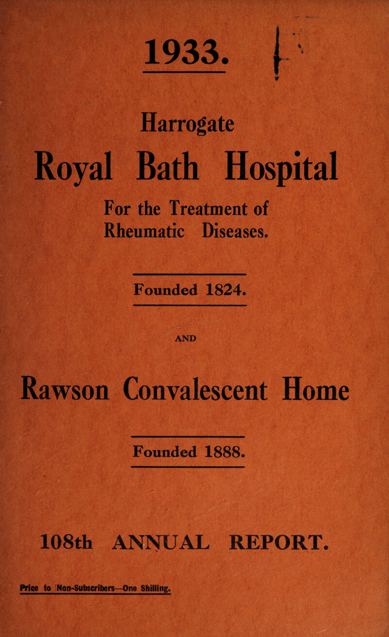 1933. (• * - Harrogate Royal Bath Hospital For the Treatment of Rheumatic Diseases. Founded 1824. Rawson Convalescent Home Founded 1888. 108th ANNUAL REPORT. V ^ . \ .. Price to ?Non-Subscribers—One Shilling,