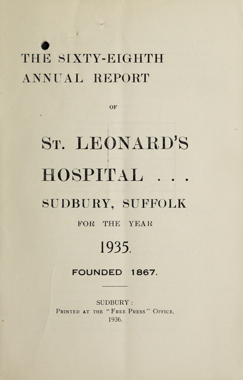 THE SIXTY-EIGHTH ANNUAL REPORT OF St. LEONA HU’S TAL . . . SUDBURY, SUFFOLK FOR THE YEAH 1935. FOUNDED 1867. SUDBURY: Printed at the “Free Press” Office. 1936.