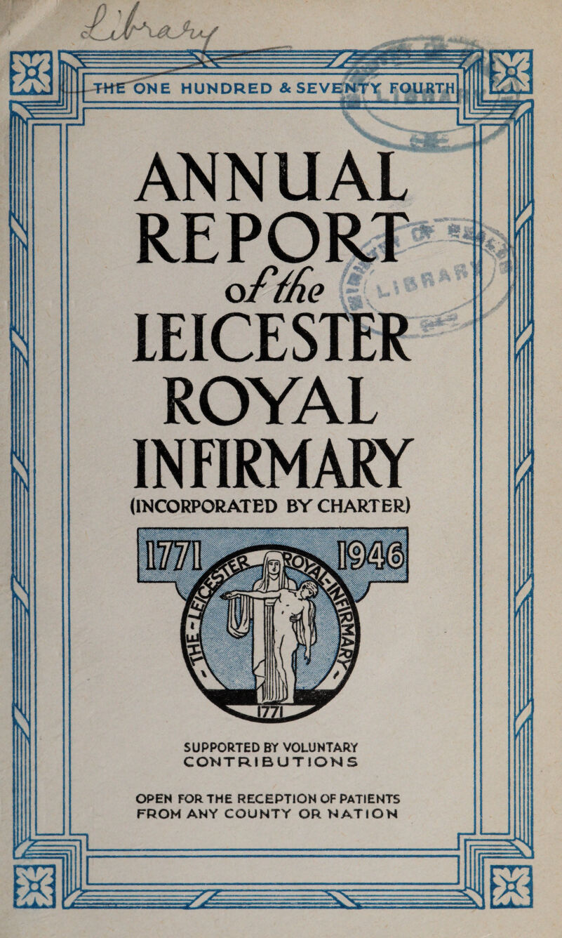 m ANNUAL of the LEICESTER ROYAL INFIRMARY (INCORPORATED BY CHARTER) SUPPORTED BY VOLUNTARY CONTRIBUTIONS OPEN FOR THE RECEPTION OF PATIENTS FROM ANY COUNTY OR NATION ■