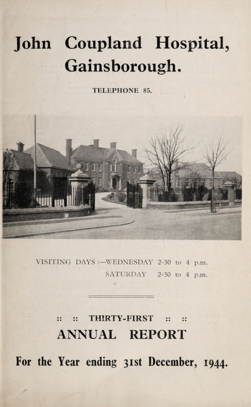 John Coupland Hospital, Gainsborough. TELEPHONE 85. VISITING DAYS :—WEDNESDAY SATURDAY 2-30 to 4 p.m, 2-30 to 4 p.m. :: :: THIRTY- ANNUAL FIRST :: :: REPORT For the Year ending 31st December, 1944.