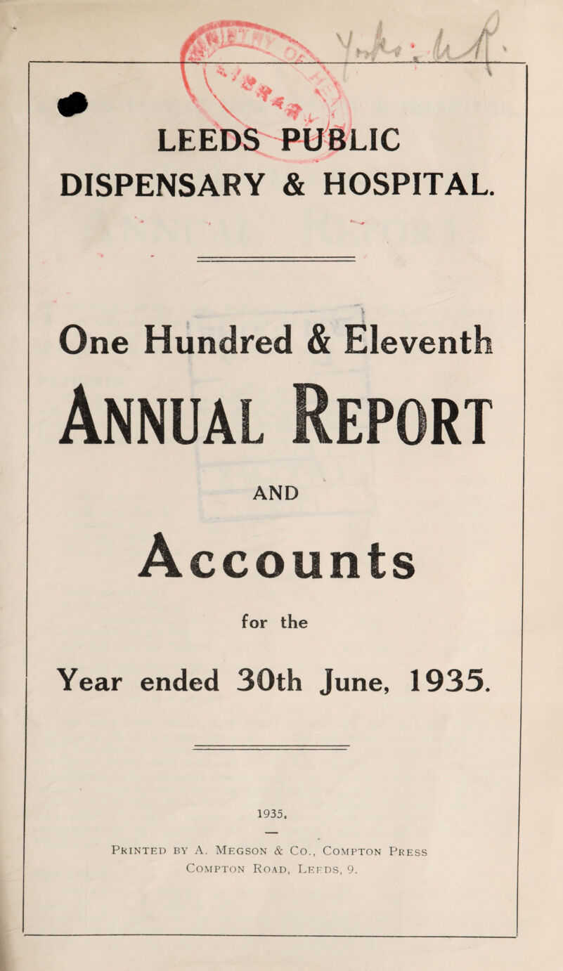 ) LEEDS PUBLIC DISPENSARY & HOSPITAL. One Hundred & Eleventh Annual Report AND Accounts for the Year ended 30th June, 1935. 1935. Printed by A. Megson & Co., Compton Press Compton Road, Leeds, 9.