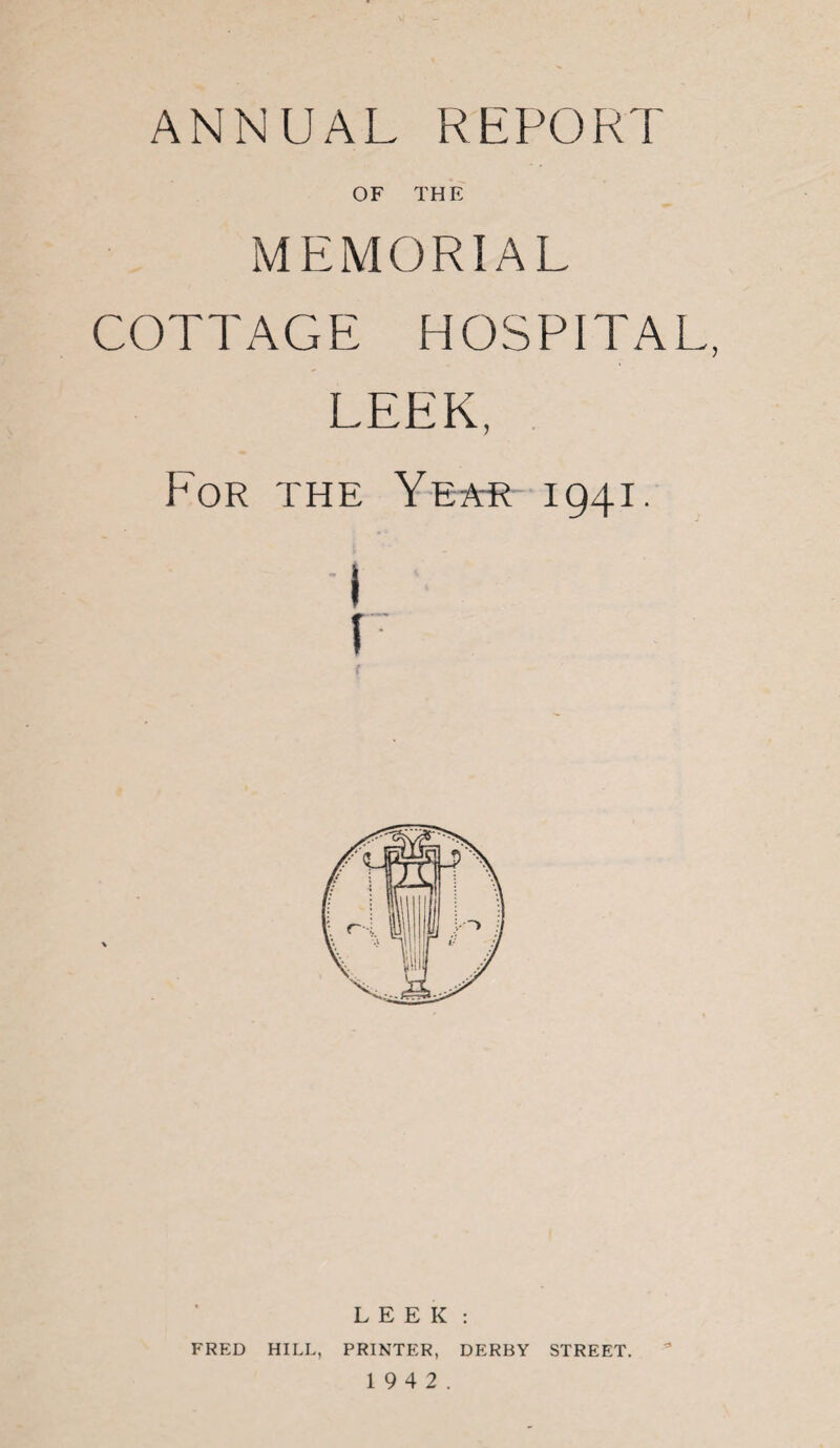 ANNUAL REPORT OF THE MEMORIAL COTTAGE HOSPITAL LEEK, For the Year 1941. i f LEEK: FRED HILL, PRINTER, DERBY STREET. 1 9 4 2. ■2*