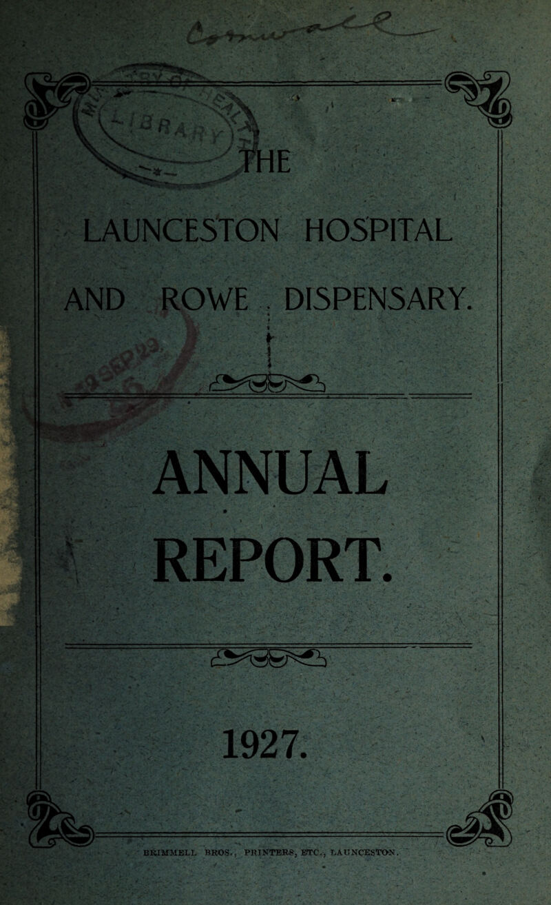 LAUNCESTON HOSPITAL AND ROWE . DISPENSARY. «> .. L* \-’*1 /\ ! t k V _'v ’ w * ^ • M , 4 MffiPwm: •I 1927. BKIMHELL BROS., PRINTERS. ETC., T.AUNCESTON.