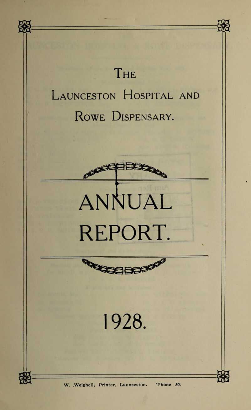 Launceston Hospital and Rowe Dispensary. ANNUAL REPORT. 1928. :S6 ’Phone 50. W. .Weighell, Printer, Launceston. *0*