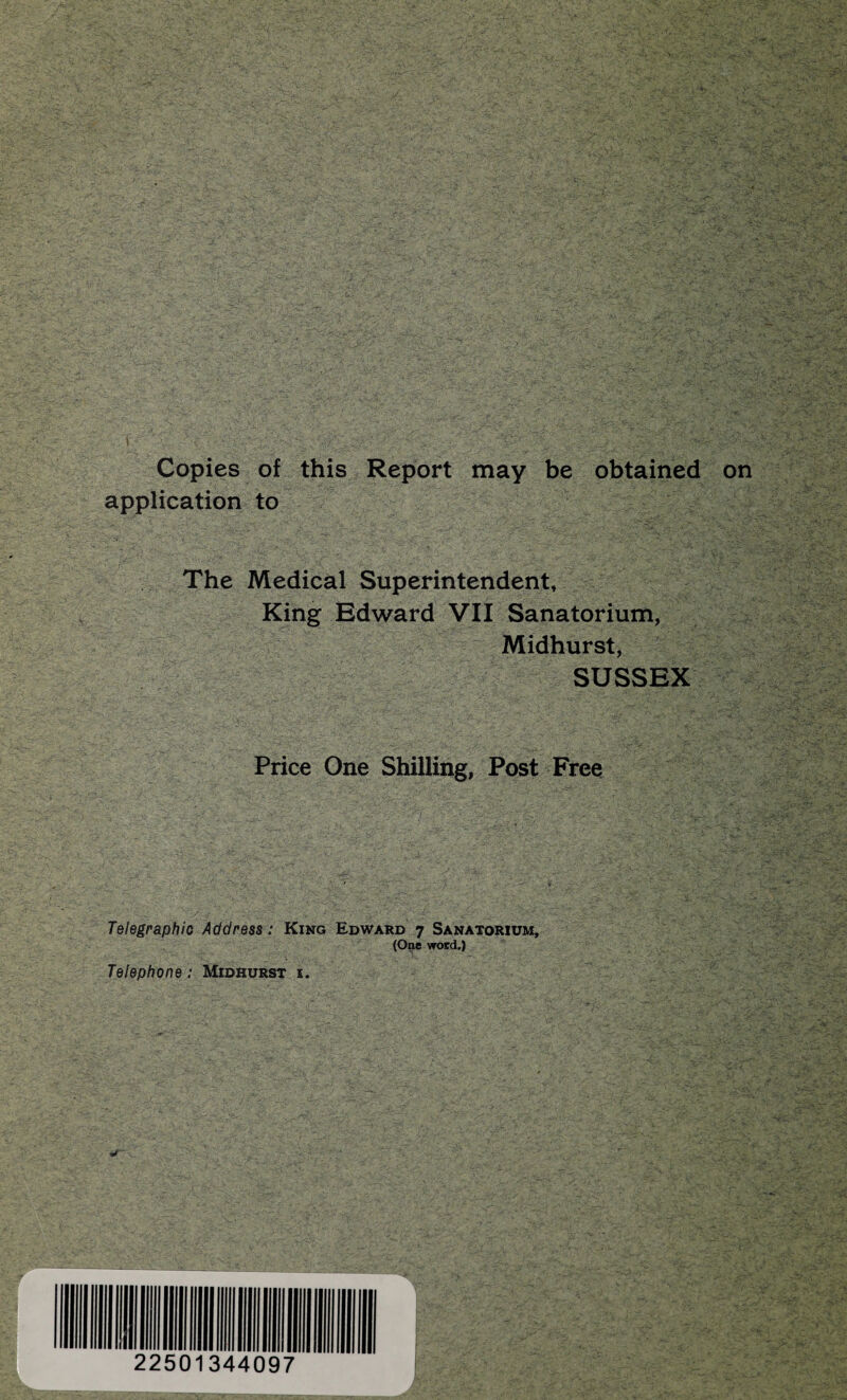 Copies of this Report may be obtained application to The Medical Superintendent, King Edward VII Sanatorium, Midhurst, SUSSEX Price One Shilling, Post Free Telegraphic Address: King Edward 7 Sanatorium, (One word.) Telephone: Midhurst i. 2250 344097