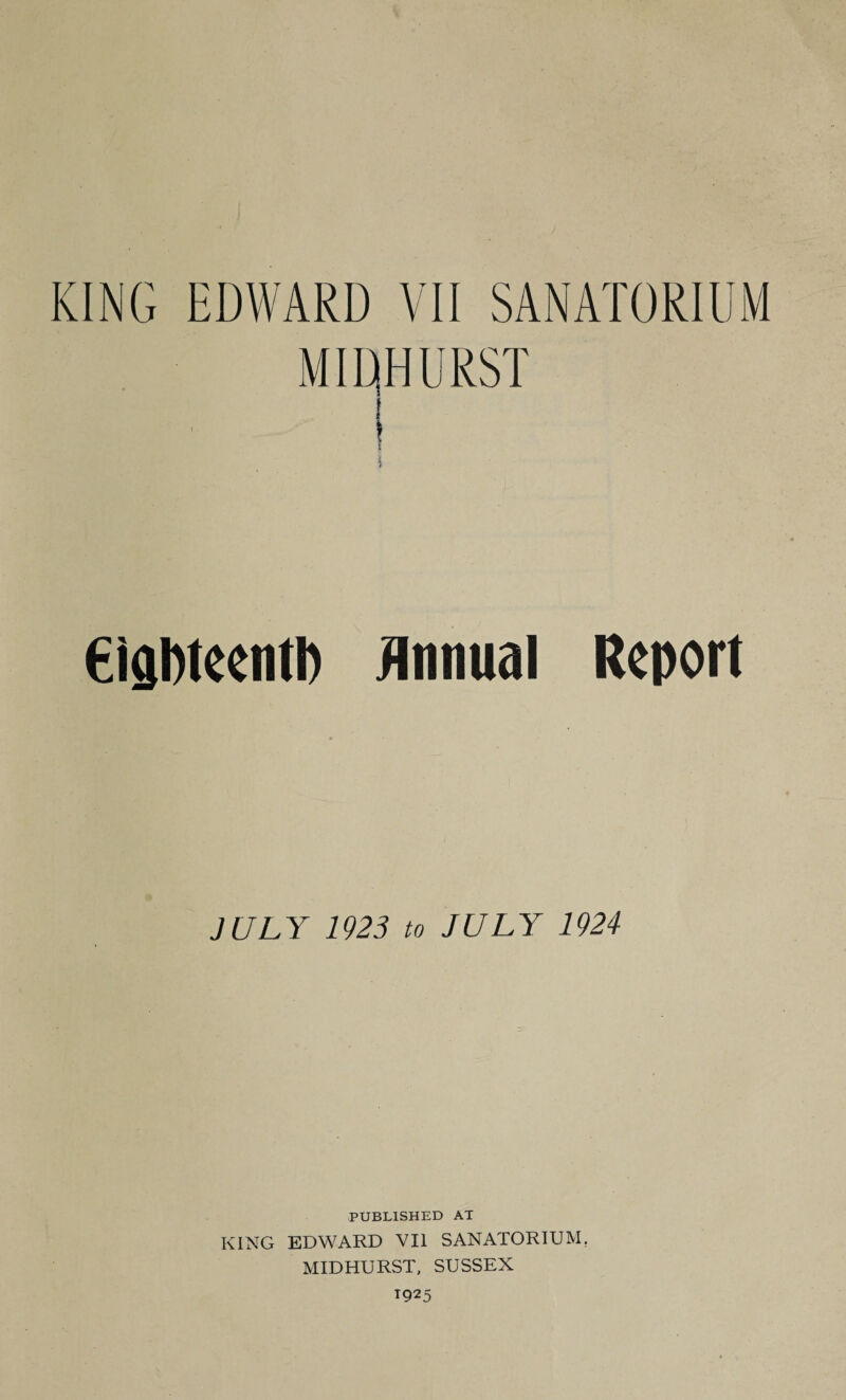 MIDHURST €idl)teentl) Annual Report JULY 1923 to JULY 1924 PUBLISHED AT KING EDWARD VII SANATORIUM, MID HURST, SUSSEX T925