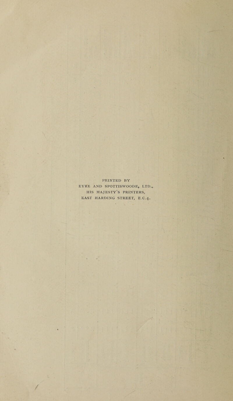 PRINTED BY EYRE AND SPOTTISWOODE, LTD,, HIS majesty’s printers, EAST HARDING STREET, E.C.4.