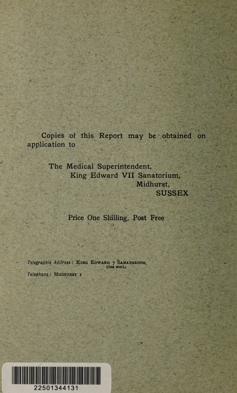 Copies of this Report may be obtained application to . The Medical Superintendent, King Edward VII Sanatorium, ^ Midhurst, - SUSSEX Price One Shilling, Post Free Telegraphio Address: King Edward 7 Sanatorium, (One word.) Telephone; Midhurst i . 22501344131