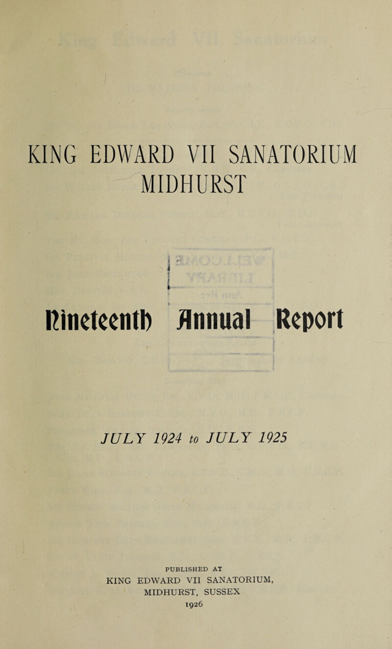 MIDHURST 4 i j I Rineteentl) Annual Report JULY 1924 to JULY 1925 PUBLISHED AT KING EDWARD VII SANATORIUM, MIDHURST, SUSSEX