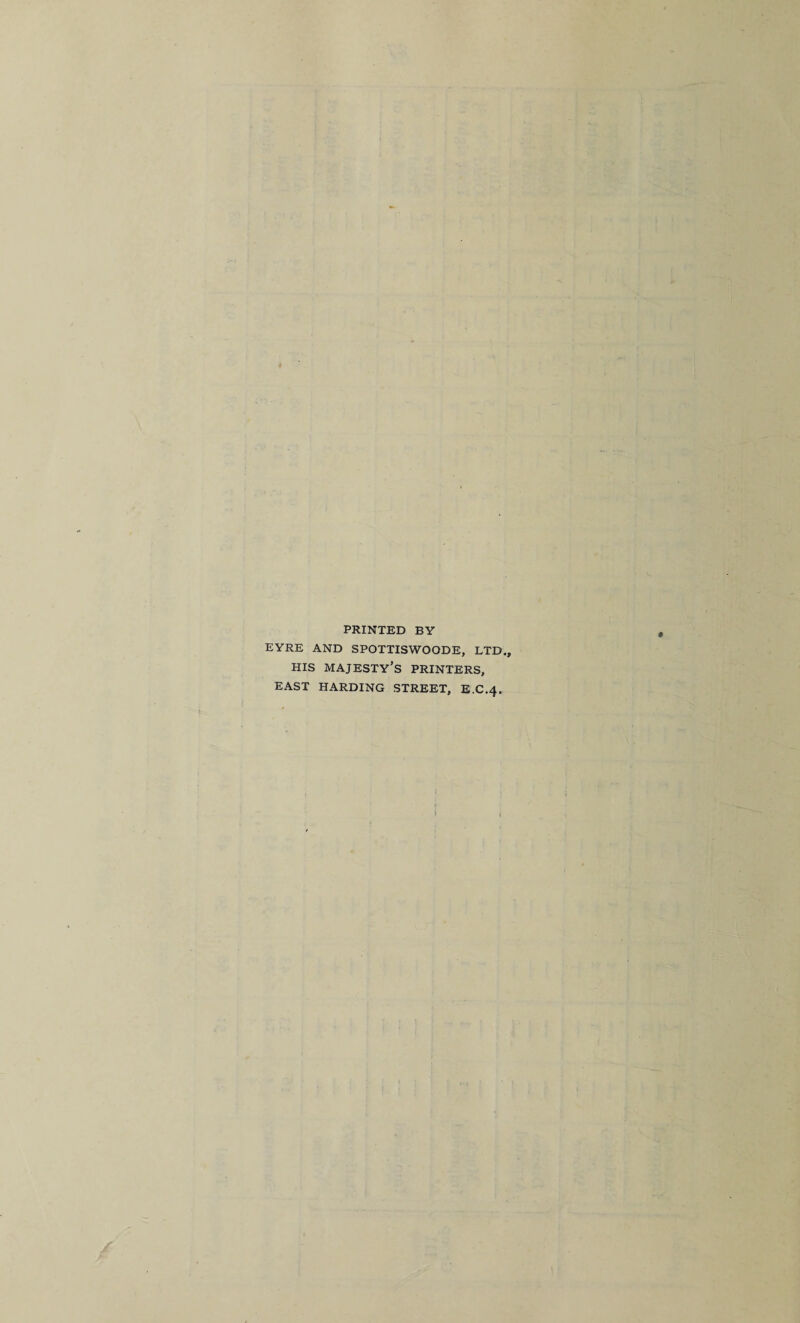 PRINTED BY EYRE AND SPOTTISWOODE, LTD., HIS majesty’s printers, EAST HARDING STREET, E.C.4.