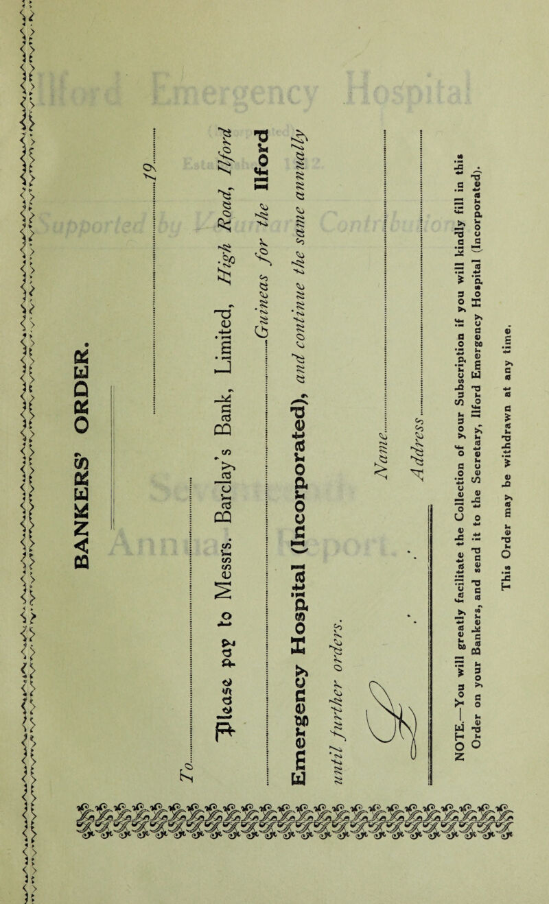 < k < > NOTE.—You will greatly facilitate the Collection of your Subscription if you will kindly fill in this Order on your Bankers, and send it to the Secretary, Ilford Emergency Hospital (Incorporated).