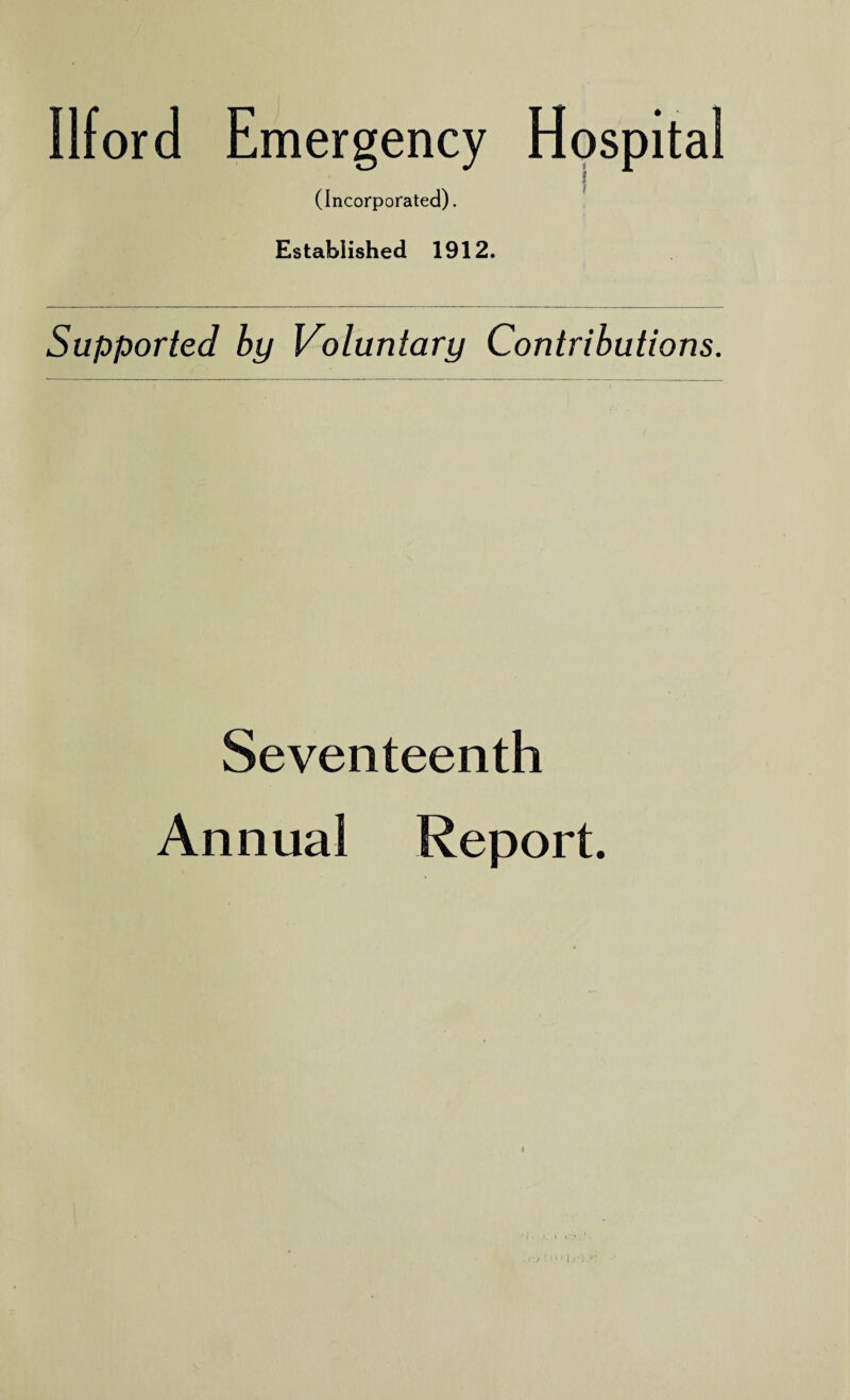 Ilford Emergency Hospital (Incorporated). Established 1912. Supported by Voluntary Contributions. Seventeenth Annual Report.