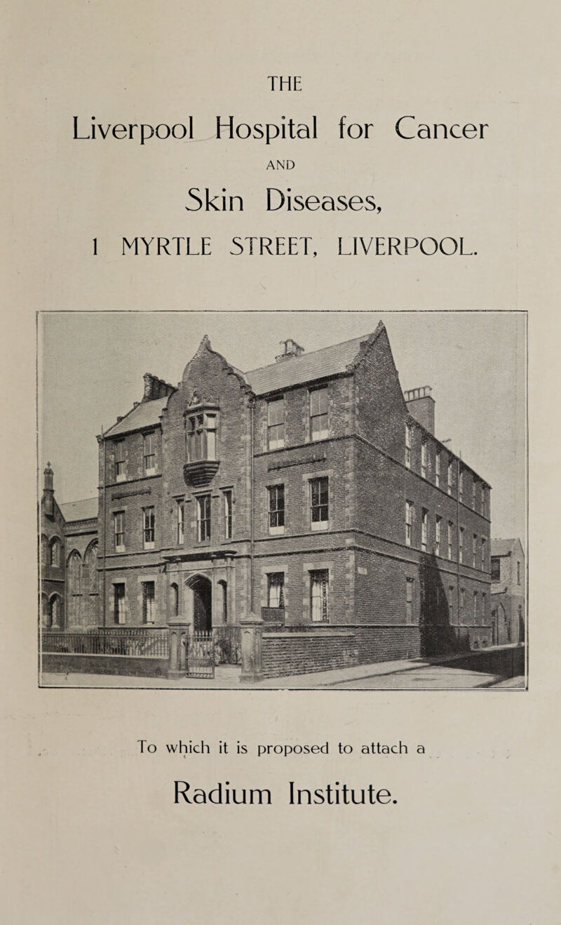 THE Liverpool Hospital for Cancer AND Skin Diseases, 1 MYRTLE STREET, LIVERPOOL To which it is proposed to attach a Radium Institute