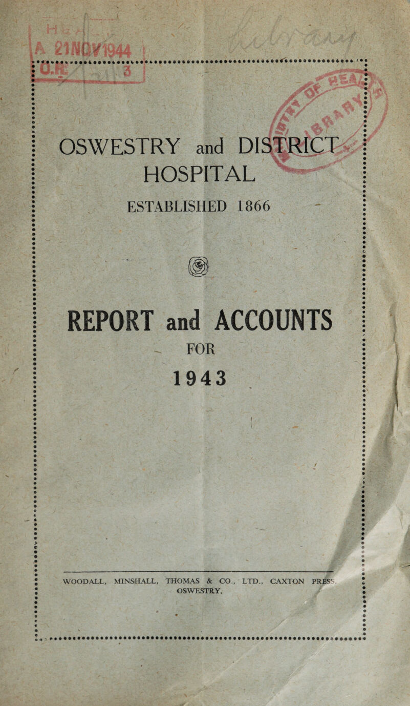OSWESTRY and DISTRICT ■>■•.. > & HOSPITAL ESTABLISHED 1866 REPORT and ACCOUNTS - FOR 1943 WOODALL, MINSHALL, THOMAS & GO., LTD., CAXTON PRESr- OSWESTRY.