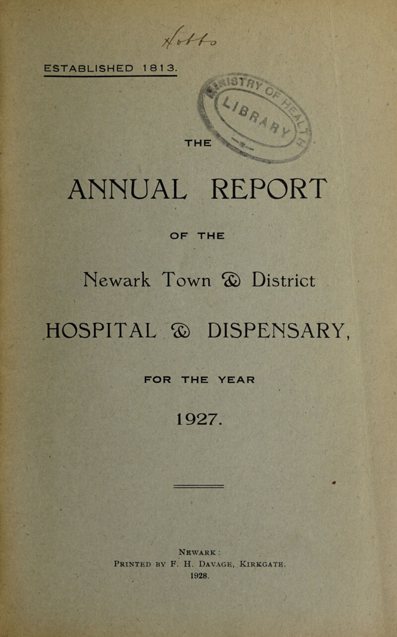 ESTABLISHED 18 13. - ANNUAL REPORT OF THE Newark Town © District HOSPITAL © DISPENSARY, FOR THE YEAR 1927. Newark : Printed by F. H. Davage, Kirkgate. 1928.