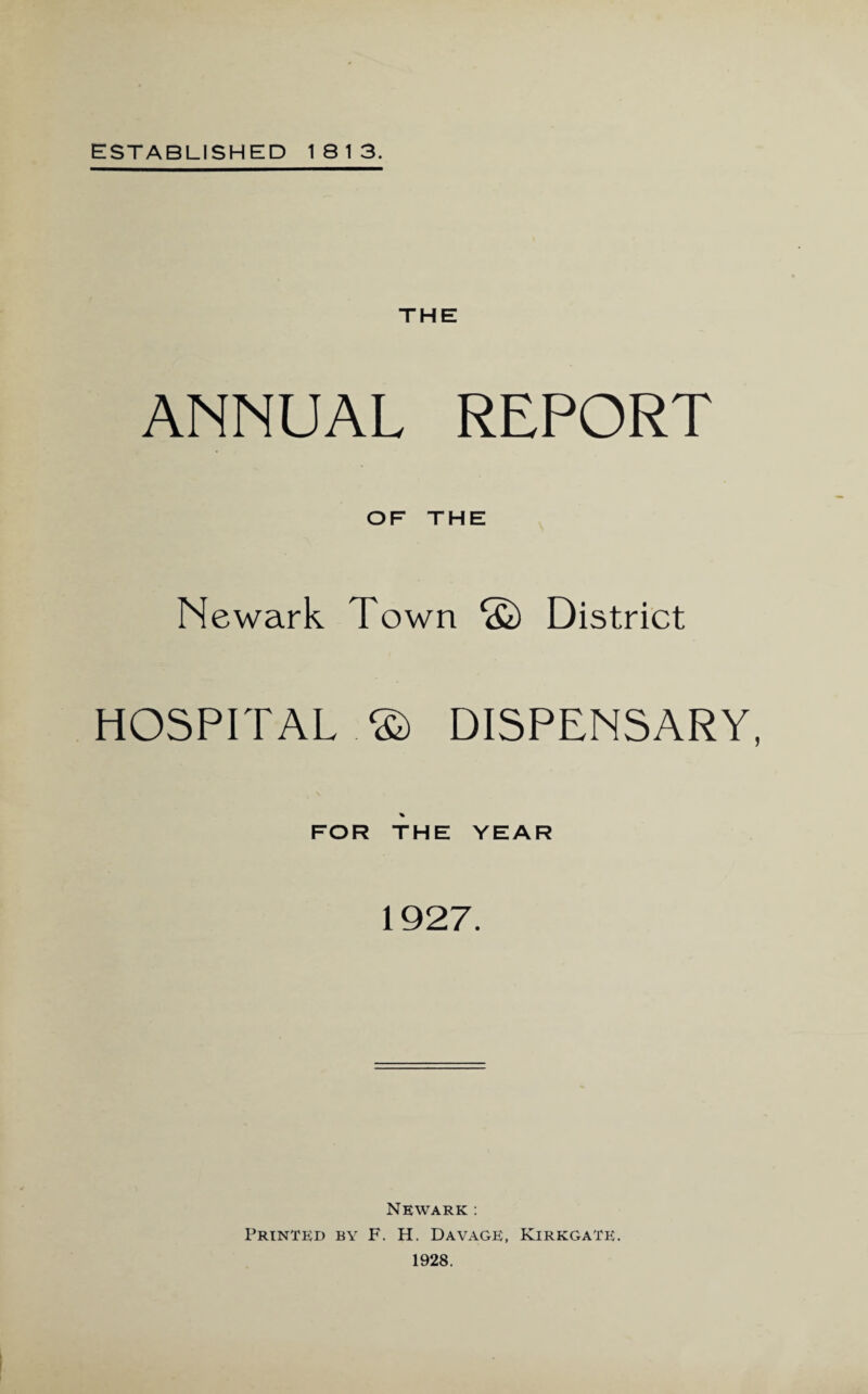 THE ANNUAL REPORT OF THE Newark Town © District HOSPITAL.© DISPENSARY FOR % THE YEAR 1927. Newark : Printed by F. H. Davage, Kirkgatk. 1928.