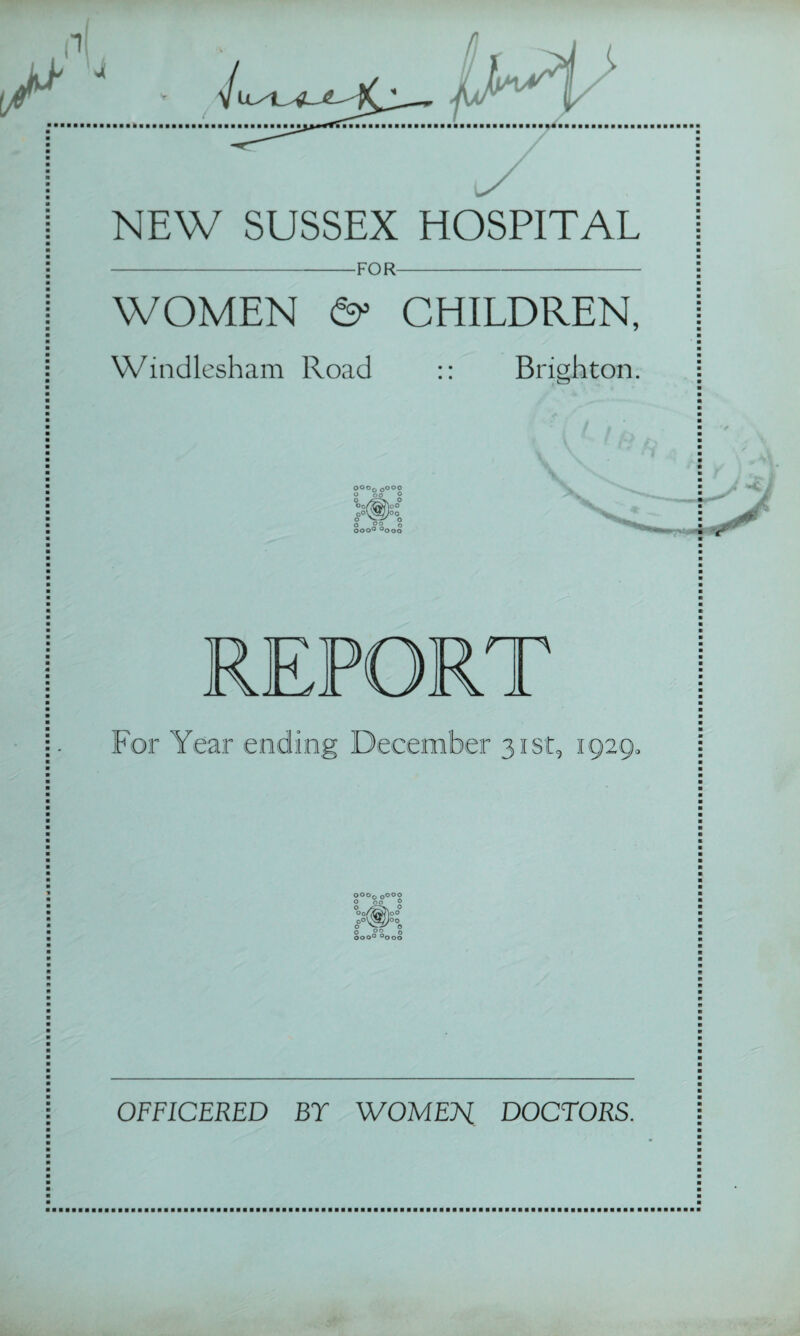 NEW SUSSEX HOSPITAL -FO R- WOMEN O’ CHILDREN, Windlesham Road :: Brighton. o°o0cooo O oo O ' % 0 />N ° OoflWir0 0oD5f/Joo ‘ o O o P R o ooo° °ooo OR ■ri For Year ending December 31st, 1929. °°°o 0000 A 00 A w 00 w ooo° °ooo OFFICERED BY WOMEH DOCTORS.