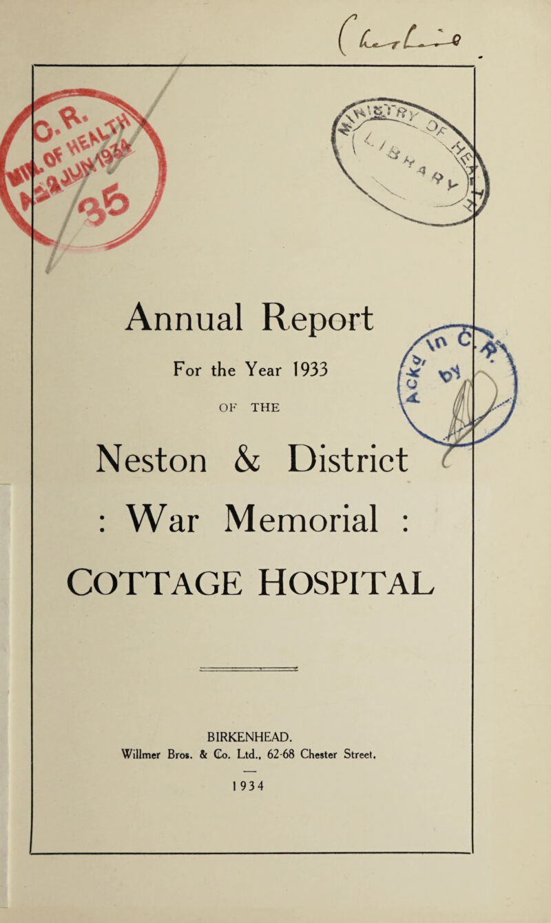 For the Year 1933 OF THE Neston & District : War Memorial : COTTAGE HOSPITAL BIRKENHEAD. Willmer Bros. & Co. Ltd., 62-68 Chester Street. 1 934