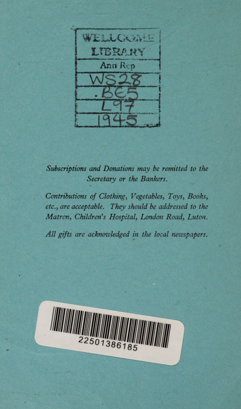 W£LjLCX>:v:. LTBPJtJ^V Ann Jv;p Subscriptions and Donations may he remitted to the Secretary or the Bankers. Contributions of Clothings Vegetables, Toys, Books, etc., are acceptable. They should be addressed to the Matron, Children's Hospital, London Road, Luton. All gifts are acknowledged in the local mwspapers.