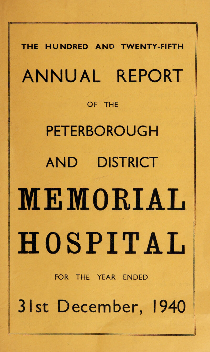 THE HUNDRED AND TWENTY-FIFTH ANNUAL REPORT OF THE PETERBOROUGH AND DISTRICT MEMORIAL HOSPITAL FOR THE YEAR ENDED 31 st December, 1940