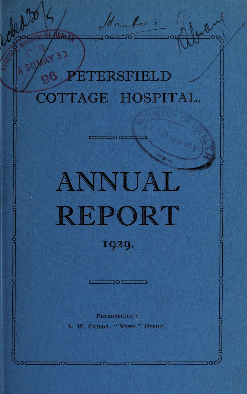 o6 FETERSFIELB ^ COTTAGE HOSPITAL hoc T“ •O o Q O ANNUAL REPORT o o 0 o n i<929< o Peters field : A. W. Childs, “ News ” Office. o ^30C □ OC □ Ol __IQ C □ OC o