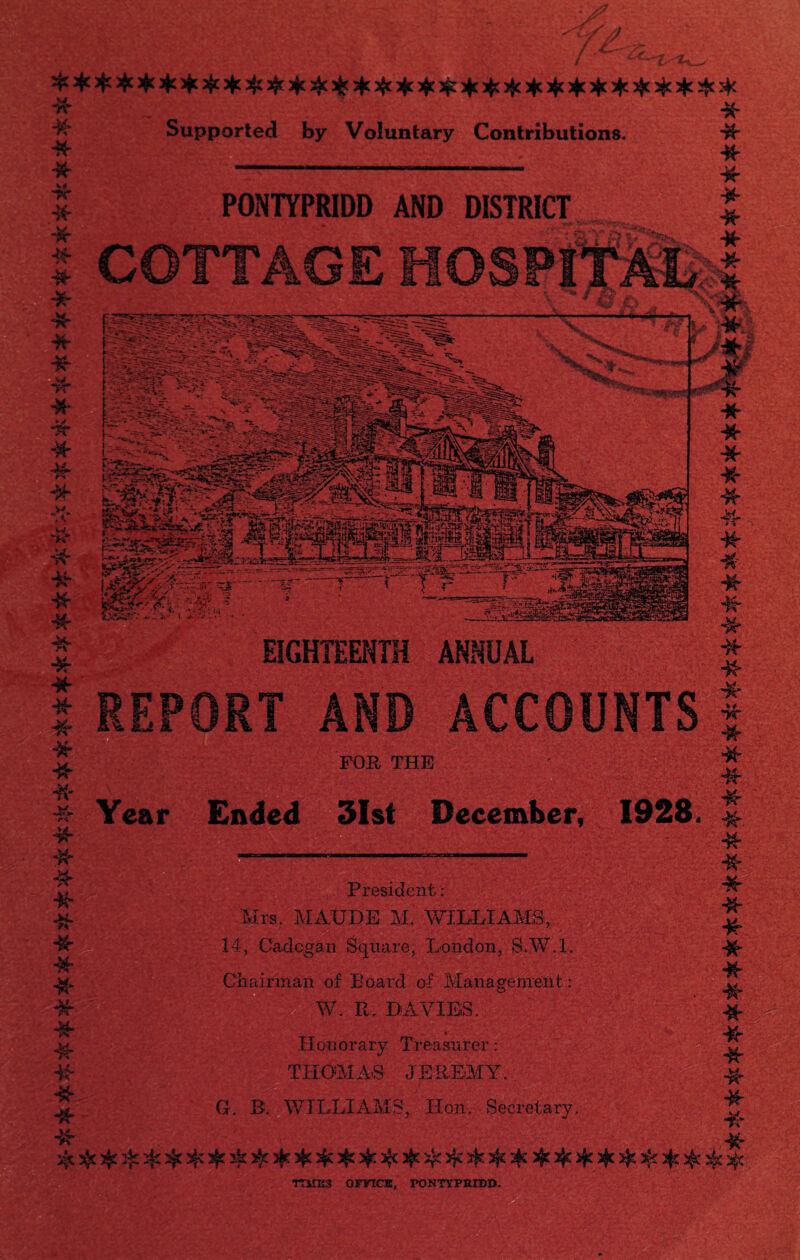 ft ft Supported by Voluntary Contributions. ft I- %r ft ft ft ft ft ft ft ft ft ft m PONTYPRIDD AND DISTRICT COTTAGE H -Jr-~~ r EIGHTEENTH ANNUAL REPORT AND ACCOUNTS FOR THE l - ' Year Ended 31st December, 1928. President : Mrs. MAtTDE M. WILLIAMS, 14, Cadc-gan Square, London, S.W.l. Chairman of Board of Management: W. R. DAVIES, Honorary Treasurer: THOMAS JEREMY. m *■ ft ft # * ft ft ft ft ft ft ft ft G. B. WILLIAMS, Hon. Secretary. It ft TT1TK3 OFFICE, PONTYPRIDD.