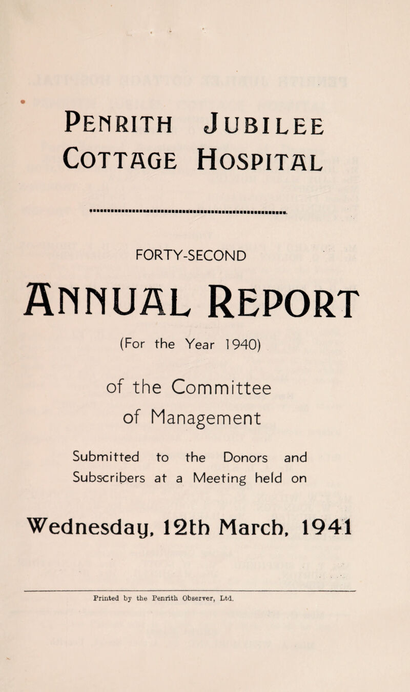 Penrith Jubilee Cottage Hospital FORTY-SECOND Annual Report (For the Year 1940) of the Committee of Management Submitted to the Donors and Subscribers at a Meeting held on Wednesday, 12th March, 1941 Printed by the Penrith Observer, Ltd.