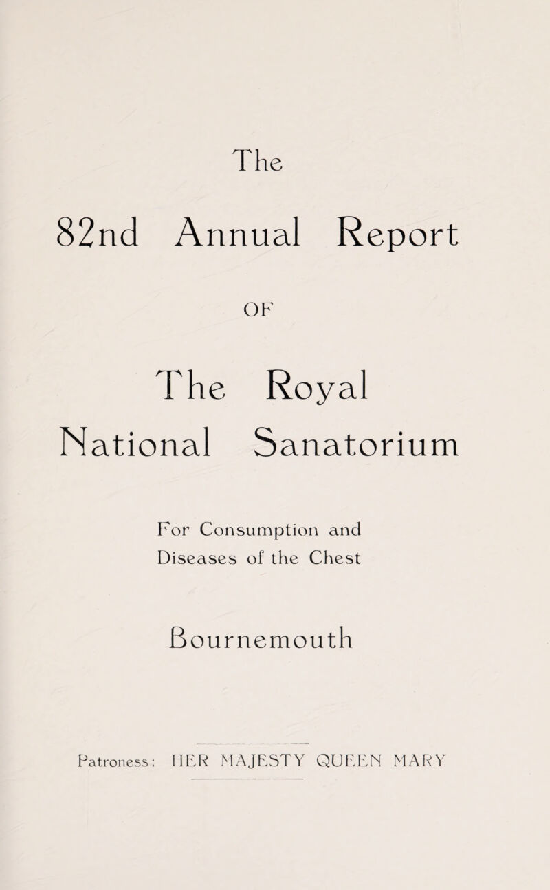 The 82nd Annual Report OF The Royal National Sanatorium For Consumption and Diseases of the Chest Bournemouth Patroness: HER MAJESTY QUEEN MARY