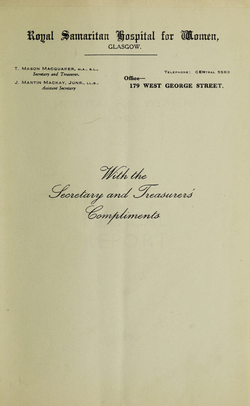 liotml Samaritan Hospital for SEomrtt, GLASGOW. T. Mason Macquaker, m.a.. b.l.. Secretary and Treasurer. J. Martin Mackay, Junr., ll.b.. Assistant Secretary Telephone: CENtral 5563 Office— 179 WEST GEORGE STREET.