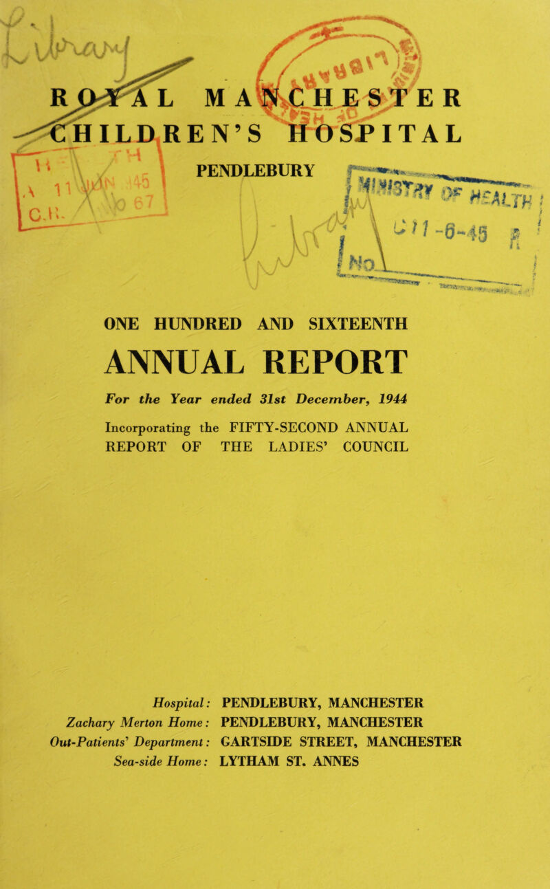 11 m lc*i E R PITAL PENDLEBURY ONE HUNDRED AND SIXTEENTH ANNUAL REPORT For the Year ended 31st December, 1944 Incorporating the FIFTY-SECOND ANNUAL REPORT OF THE LADIES’ COUNCIL Hospital: PENDLEBURY, MANCHESTER Zachary Merton Home: PENDLEBURY, MANCHESTER Out-Patients' Department: GARTSIDE STREET, MANCHESTER Seaside Home: LYTHAM ST. ANNES