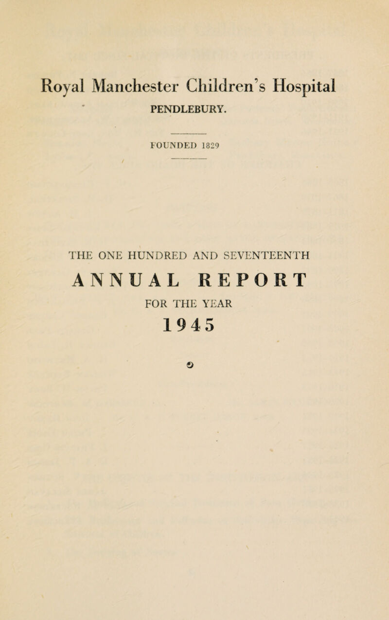 Royal Manchester Childrens Hospital PENDLEBURY. FOUNDED 1829 / THE ONE HUNDRED AND SEVENTEENTH ANNUAL REPORT FOR THE YEAR