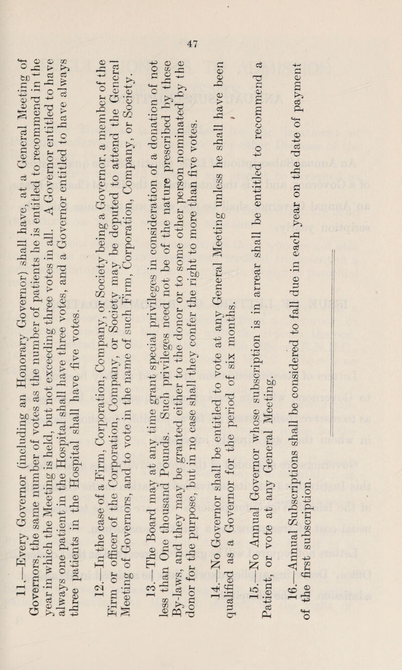 11,—Every Governor (including an Honorary Governor) shall have, at a General Meeting of Governors, the same number of votes as the number of patients he is entitled to recommend in the year in which the Meeting is held, but not exceeding three votes in all. A Governor entitled to have always one patient in the Hospital shall have three votes, and a Governor entitled to have always three patients in the Hospital shall have five votes. 0 ft ft} a ft ^ g ft> 3 9 & £ ^ 5 1.. C oj ft G ^ G ft O P 0 43 o ft _ O o G3 03 d _> G O ^ Ph+3 oj G X 9 0 ^ ft} if o © O O. 0 Ph -Q ft 4^* o S G O r U2 ftj-i-i <3 43 pft G © ^r' • r*i C* ~ o X § G GQ g pH n ‘c G „ o O G 5 - eg 5 G pH ~ cD o 3 o *1 O G eg © o.2 0 O ■§ g a o o •G S^ O G eg ^ G HH 0 C DO 0 ^ Cg Q 0 rG ■43 <N i/2 ft c G ft 0 ft O ft 0 O rK o ft o bC G ft rj ft} o • r-c -4-> “ eg 0 x o eg 0 ■s & •'—i : eg eg G ~ 0 X 0 •a£ O MH 0 o G X 0 0 rO t/2 W) § 0 ft V. Tj .ft 0 Eh 0 £ft G x cc eg cD *3 W) 0 0 P-cr 02 ft 43 ‘P G P- cg ?H yOO bC 0 9 CO G 00 •rH 43 G O o > G 0 ft G cx2 O ^ 02 0 Eh G c-5 2 § HI O 43 G O S 0 o £ ^ O 02 DO o .s> 3 h J3 0 O DO Eh o r-1 4—( o X 0 X ft 0 4H G O 0 ft} 0 ft r~3 0 eg DO rG 43 02 * 0 0 02 ft} 02 _j ■ 42 G 0 43 O eg pft (H ft ft ft ft w 02 X G eg ft O TP W 0 0 G CO 0 0 PH s eg 02 02 © X eg 0 0 G § eg G &>.£ 0 43 DO G ft}-° 2 o' G g ft} Pd 0 ft i ft G X 0 G dG eg ^ ~ ft 02 G tv, £ O ft>g PQx G 0 DO 0 ft eg -ft DO 02 0 rft 02 02 0 b.0 G • ft 43 0 0 eg ft 0 G © O • 02 cl 1 § n s ® y- 43 . ^ O cc ^ ft4 o 0 X o A ft 43 0 •43 Ph 0 0 0 43 -D ft rg O eg i-G 02 ft O ft o G ft © ft 0 9 ft O o G £ * I rp I 0 ^ s r—I DO eg G C eg 0 G O 0 ft O 43 X 0 43 G 0 0 rG eg 02 ft 0 ft ft eg 02 • r—l G O • rH ■+3 pH • rH rH 0 . 2 M 0-E ® t O 02 X o ^ *—H ft eg ^ ft 0 G 0 ft O ft O 0 n ^ S> G O eg r~^ *4^ eg eg G G 0 <q ^ O ft ^ 0 10 43 G 0 • iH 43 eg PH ft} eg CL 43 eg 0 DO 43 G O ft eg 0 ft} DO 0 eg 0 0 rH H X r—H eg 4H o 43 X . 0 ft 0 X • rH m G O 0 0 DO eg DO 02 02 G O •r—l 43 Ph • rr ft 0 02 DO G % rH r-ft G G <1 eo <40 0 DO 43 rst subscription.