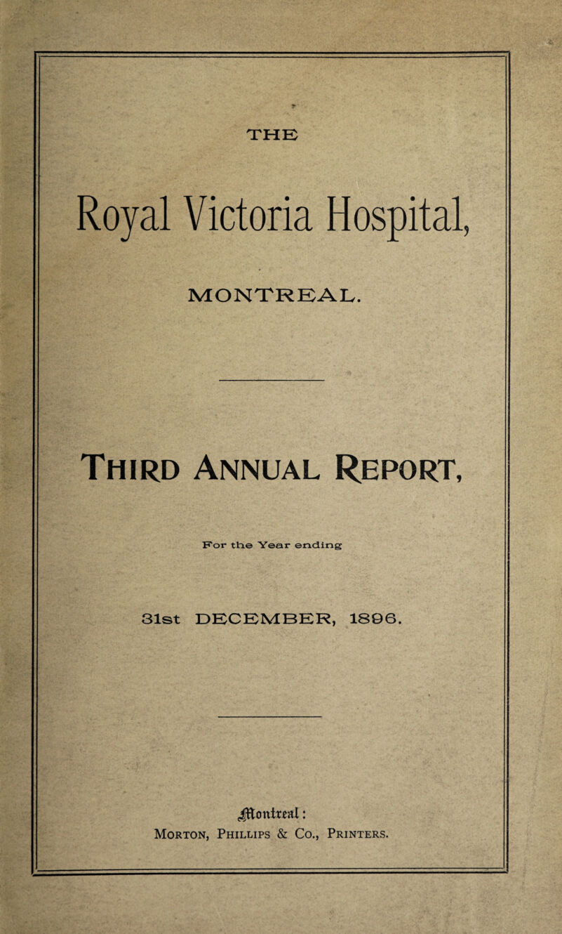 Royal Victoria Hospital, MONTREAL. Third Annual Report, For the Year ending 31st DECEMBER, 1S96. JEontml: Morton, Phillips & Co., Printers.