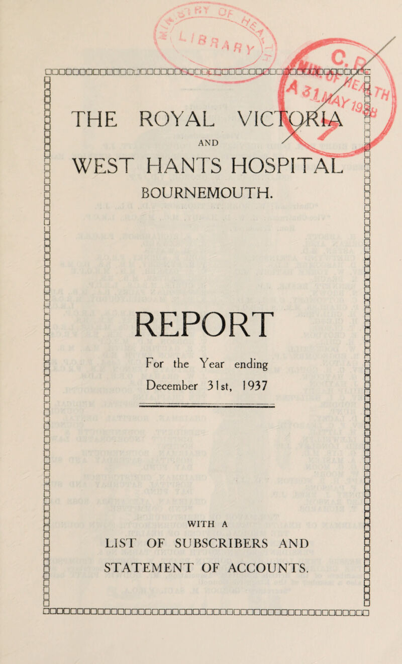 AND WEST HANTS HOSPITA BOURNEMOUTH. REPORT For the Year ending December 31st, 1937 H = WITH A U LIST OF SUBSCRIBERS AND STATEMENT OF ACCOUNTS. E