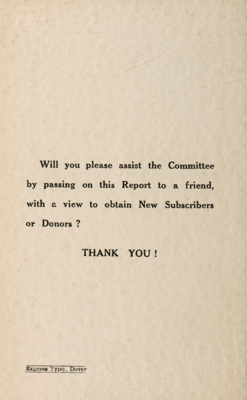 Will you please assist the Committee by passing on this Report to a friend, with a view to obtain New Subscribers or Donors ? THANK YOU ! Express l-ypo.. Dover