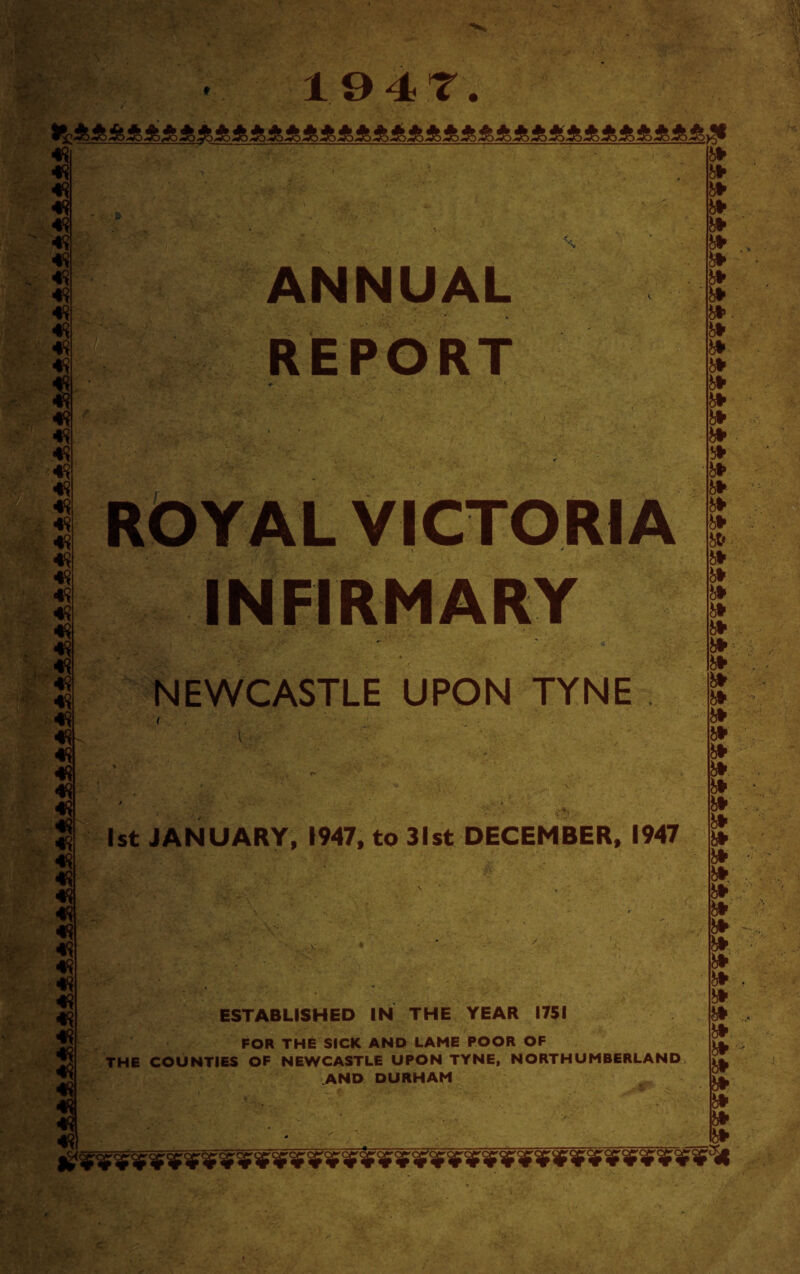 Jio W-).V -v' V ') WO W' j-V.-1 VJ W j -V J V' '.V ) >^r0 49 49 4ft 4ft 4ft 4ft 4ft 49 49 49 49 49 49 49 49 49 49 49 49 49 49 49 49 49 49 49 4ft 4ft 49 49 49 49 49 49 49 49 49 49 49 49 49 4ft 4ft 49 49 -49 49 49 49 49 49 49 49 49 49 ANNUAL REPORT ROYAL VICTORIA INFIRMARY NEWCASTLE UPON TYNE 1st JANUARY, 1947, to 31st DECEMBER, 1947 ESTABLISHED IN THE YEAR 1751 FOR THE SICK AND LAME POOR OF THE COUNTIES OF NEWCASTLE UPON TYNE, NORTHUMBERLAND AND DURHAM b* b* » b¥ &► W »■ b* }4 b* » b* H* b* h* & » » » » » i4* » » » » » » b¥ b* b* ». b* » » b* b* » b* b* b► » &► b¥ h