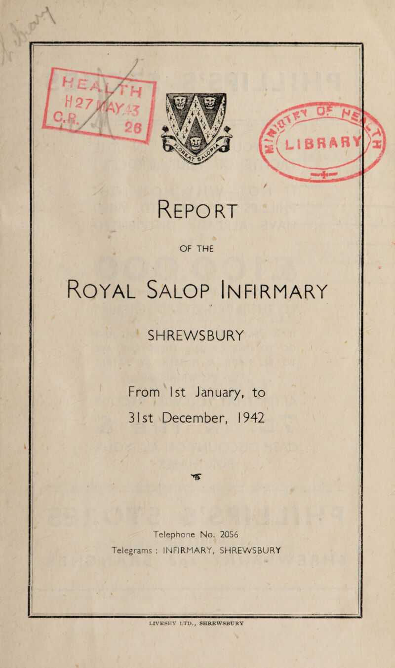 Report of THE Royal Salop Infirmary SHREWSBURY From 1st January, to 31st December, 1942 Telephone No. 20S6 Telegrams : INFIRMARY, SHREWSBURY LIVESKY I.TD., SHREWSBURY HV