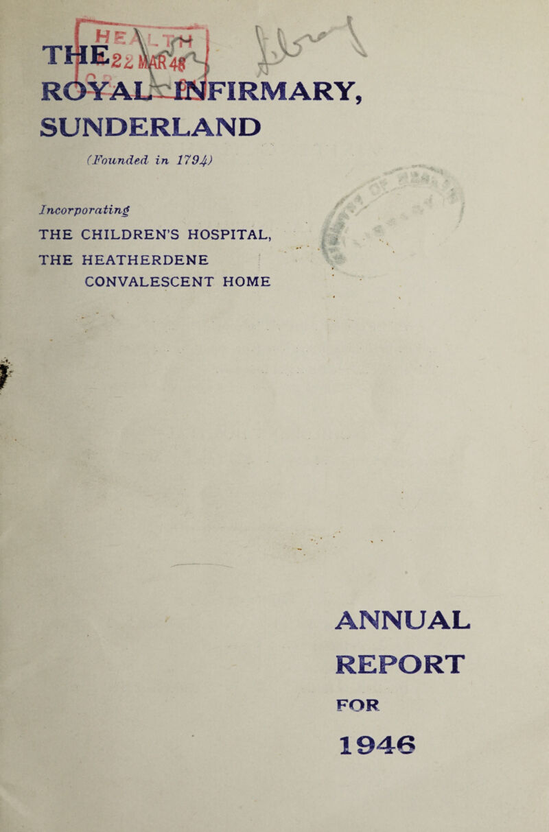 THE heXlt>h \ >4 FIRMARY, SUNDERLAND (Founded in 1794) Incorporating THE CHILDREN’S HOSPITAL, THE HEATHERDENE CONVALESCENT HOME ANNUAL REPORT FOR 1