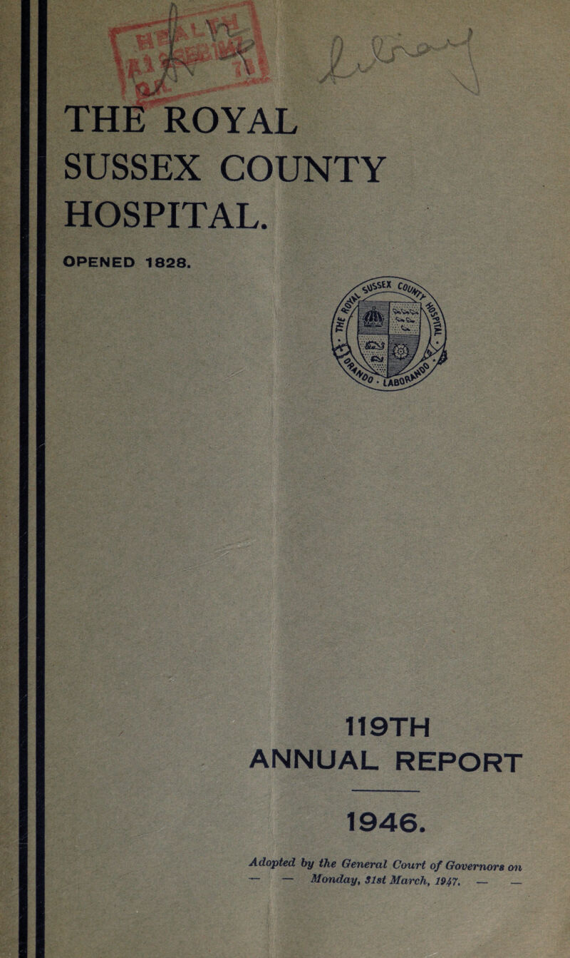 THE ROYAL SUSSEX COUNTY HOSPITAL. OPENED 1838. 119TH ANNUAL REPORT 1946. Adopted by the General Court of Governors on — — Monday, 31st March, 1947. — —