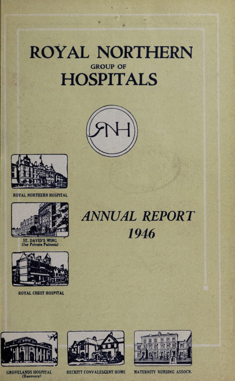 ROYAL NORTHERN GROUP OF HOSPITALS ROYAL NORTHERN HOSPITAL ROYAL CHEST HOSPITAL ANNUAL REPORT 1946 GROVELANDS HOSPITAL (Recovery) RECKITT CONVALESCENT HOME MATERNITY NURSING ASSOCN.