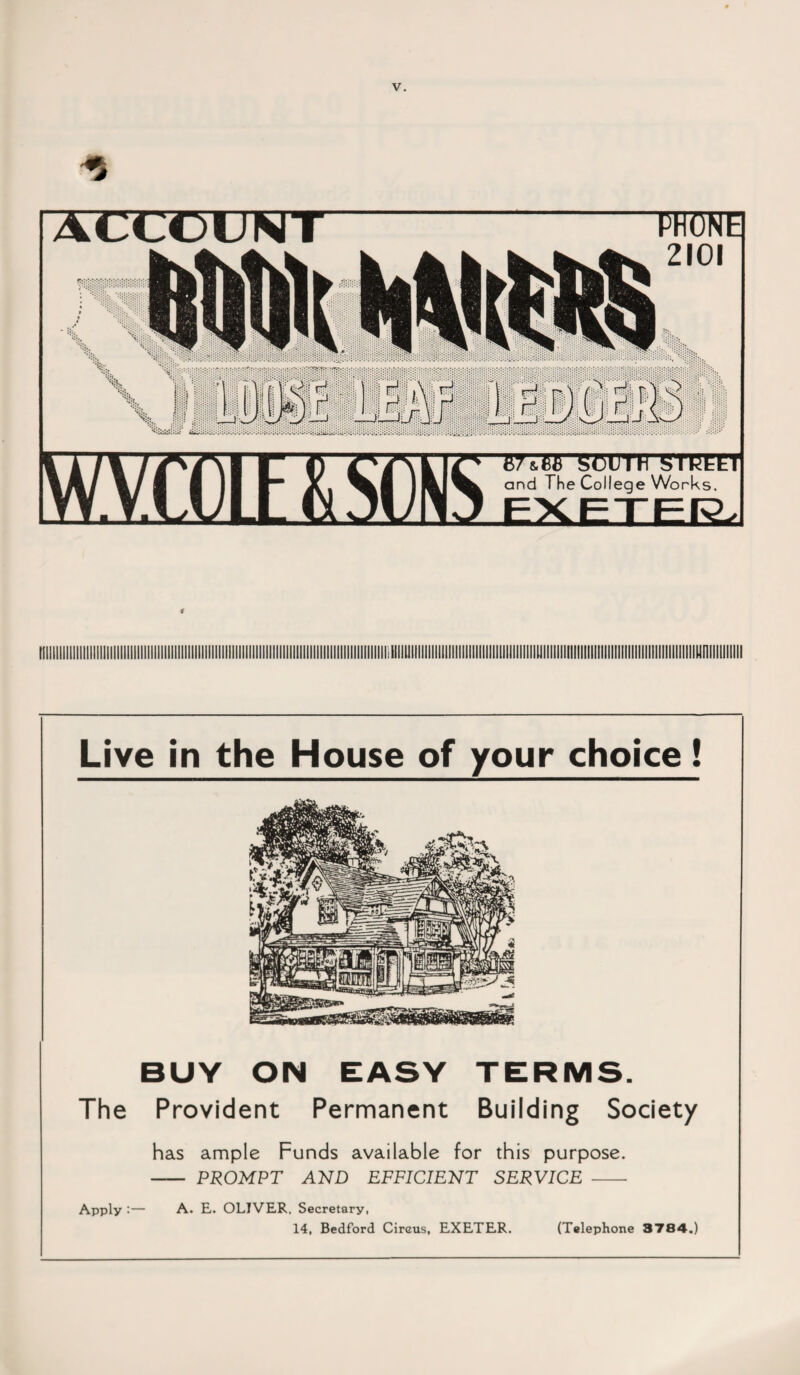 BT&TT'SOUTH STCTET and The College Works. PHONE 2101 Live in the House of your choice! BUY ON EASY TERMS. The Provident Permanent Building Society has ample Funds available for this purpose. - PROMPT AND EFFICIENT SERVICE - Apply :— A. E. OLIVER. Secretary, 14, Bedford Circus, EXETER. (Telephone 3784.)