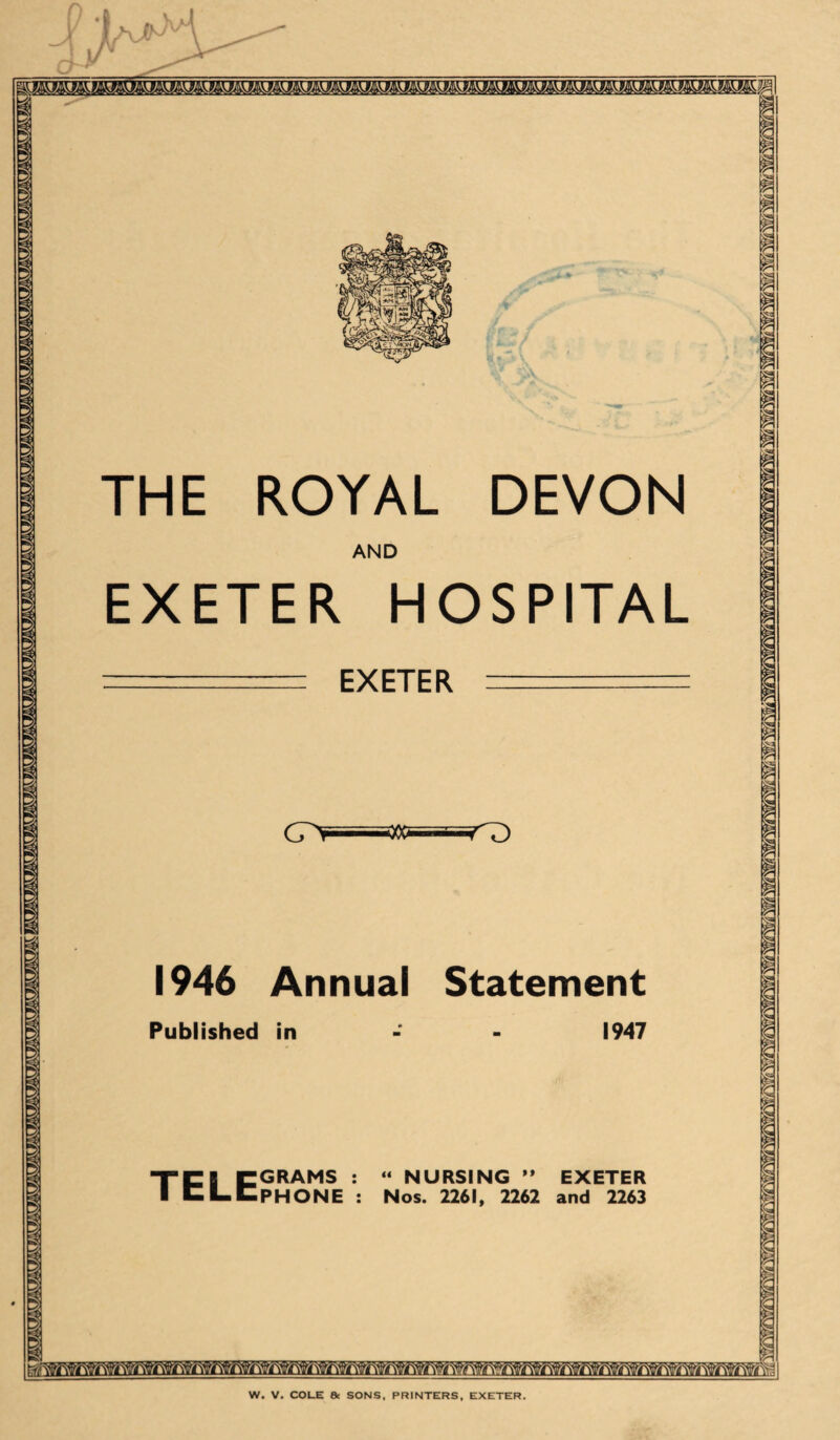 DEVON THE ROYAL AND EXETER HOSPITAL Annual Statement Published in GRAMS PHONE “ NURSING ” EXETER Nos. 2261. 2262 and 2263 Tfc\ i>\V ^ 7 t ft?ft / ft I ft/ft/-ft?ft?ft?ft? W. V. COLE 8c SONS, PRINTERS. EXETER.