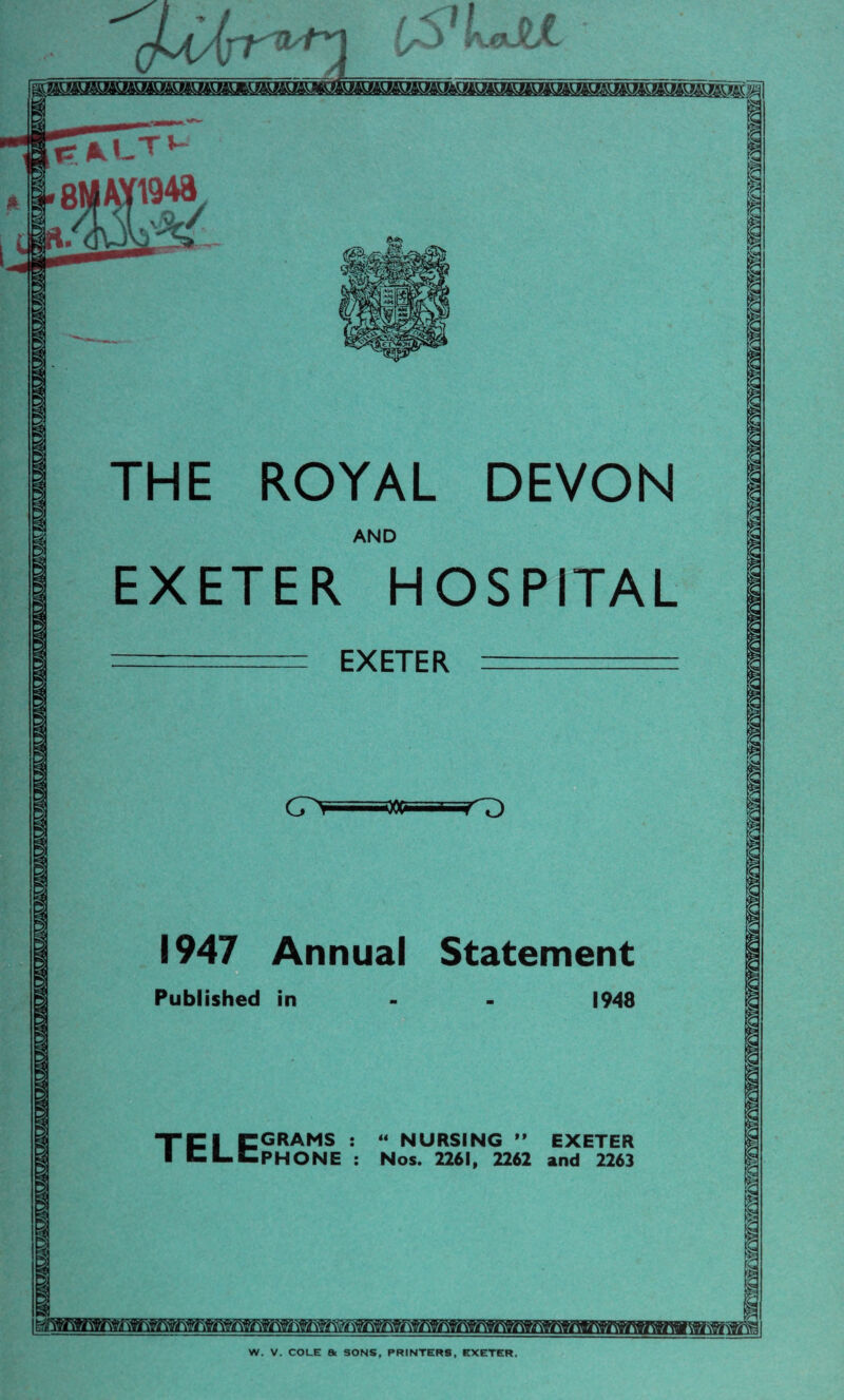 ROYAL DEVON EXETER HOSPITAL 1947 Annual Statement Published in GRAMS PHONE “ NURSING ” EXETER Nos. 2261, 2262 and 2263 Yi\'f *W»y LS7 LeM W. V. COLE & SONS, PRINTERS, EXETER.