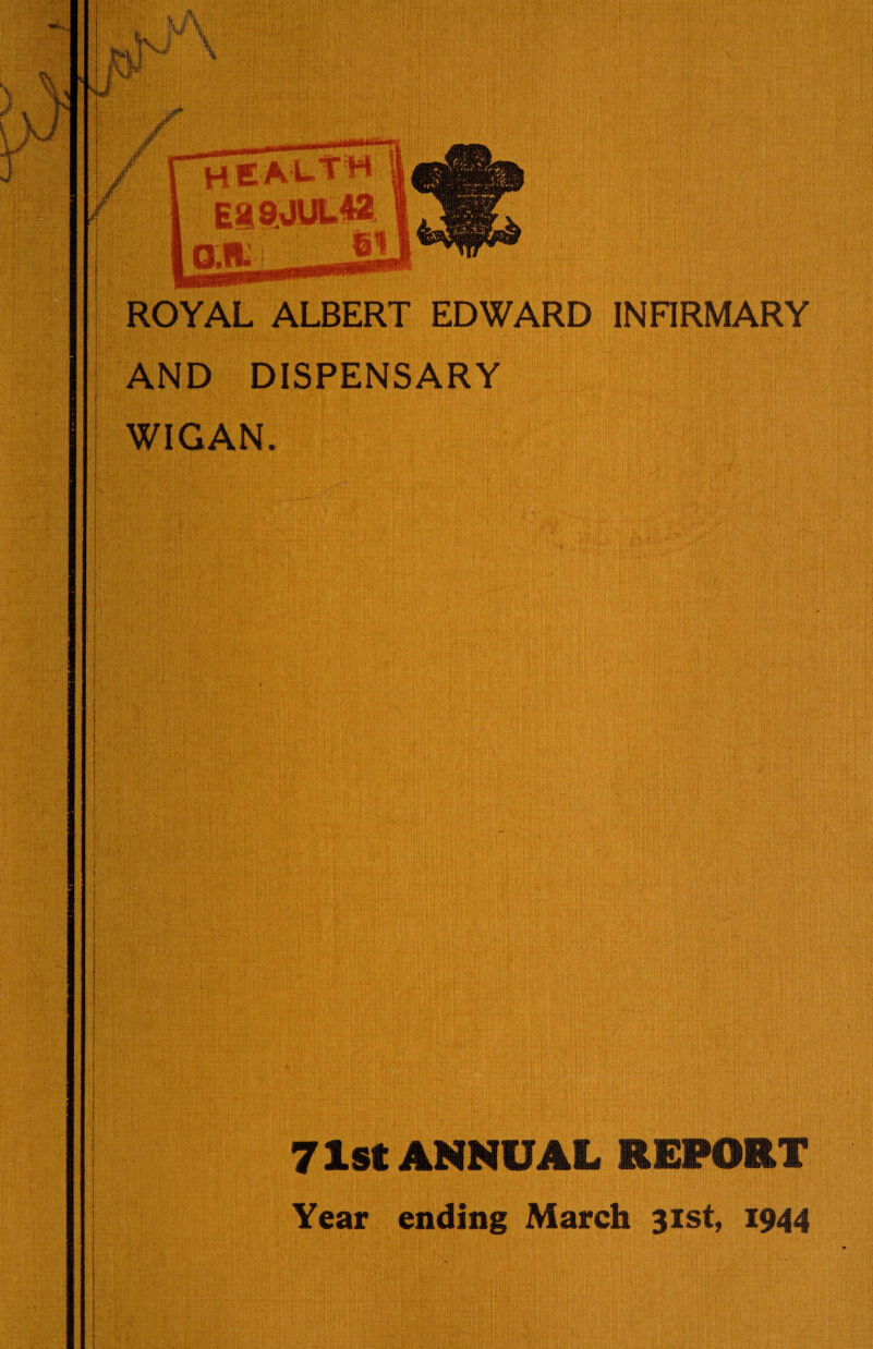 ROYAL ALBERT EDWARD INFIRMARY AND DISPENSARY | ! WIGAN. I i l \ 71st ANNUAL REPORT Year ending March 31st, 1944