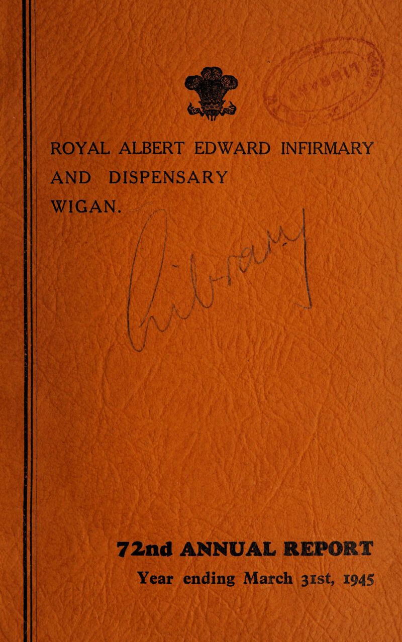 I ; • - - Mr ROYAL ALBERT EDWARD INFIRMARY AND DISPENSARY WIGAN. I V I '• .1 * * V V 5#, ri ' t 72nd ANNUAL REPORT Year ending March 31st, 1945