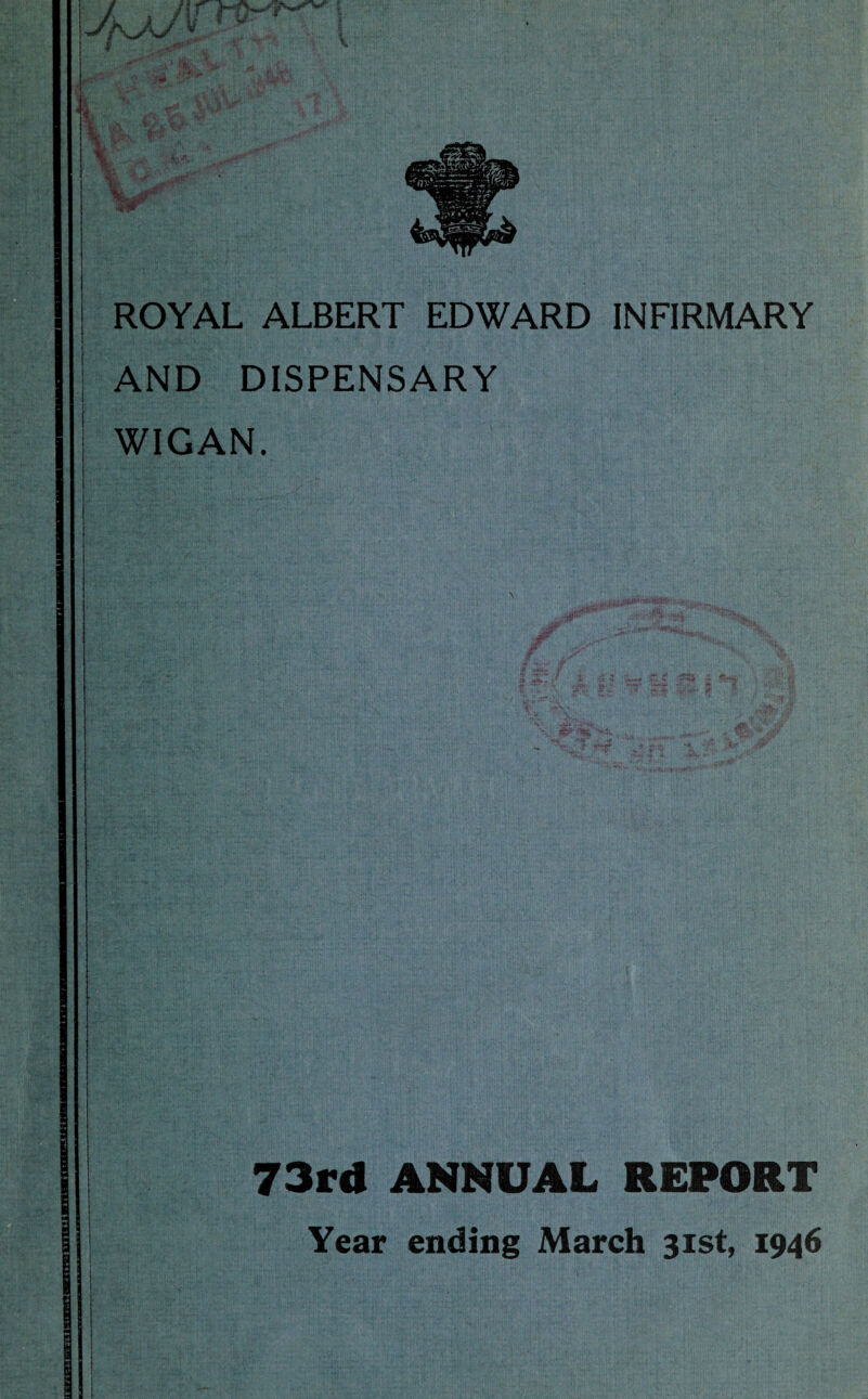 ROYAL ALBERT EDWARD INFIRMARY AND DISPENSARY WIGAN. 73rd ANNUAL REPORT Year ending March 31st, 1946