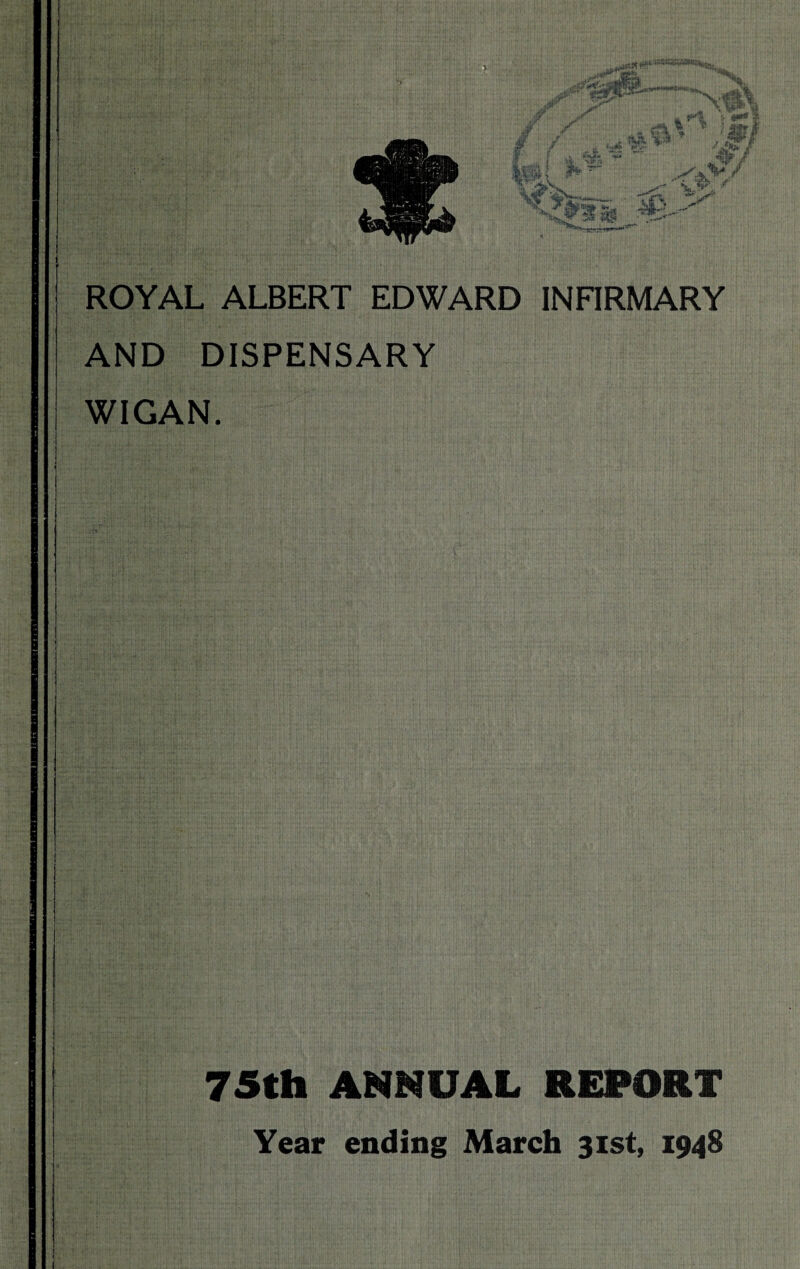 ROYAL ALBERT EDWARD INFIRMARY AND DISPENSARY WIGAN. 75th ANNUAL REPORT Year ending March 31st, 1948